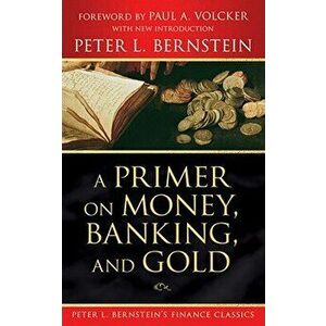 A Primer on Money, Banking, and Gold (Peter L. Bernstein's Finance Classics) - Peter L. Bernstein imagine