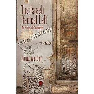 The Israeli Radical Left: An Ethics of Complicity, Hardcover - Fiona Wright imagine