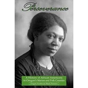 Perseverance: A History of African Americans in Oregon's Marion and Polk Counties, Paperback - Oregon Northwest Black Pioneers imagine