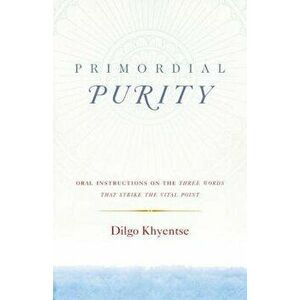 Primordial Purity: Oral Instructions on the Three Words That Strike the Vital Point, Paperback - Dilgo Khyentse imagine