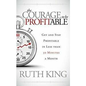 The Courage to Be Profitable: Get and Stay Profitable in Less Than 30 Minutes a Month, Paperback - Ruth King imagine