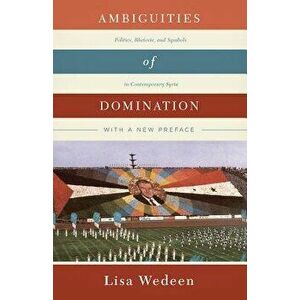 Ambiguities of Domination: Politics, Rhetoric, and Symbols in Contemporary Syria, Paperback - Lisa Wedeen imagine