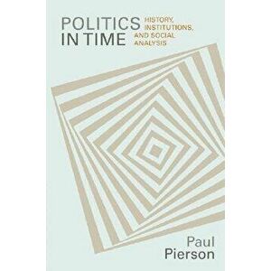Politics in Time: History, Institutions, and Social Analysis, Paperback - Paul Pierson imagine