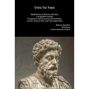 Stoic Six Pack: Meditations of Marcus Aurelius the Golden Sayings Fragments and Discourses of Epictetus Letters from a Stoic and the E, Paperback - Ma imagine