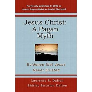 Jesus Christ: A Pagan Myth: Evidence That Jesus Never Existed, Paperback - Laurence E. Dalton imagine