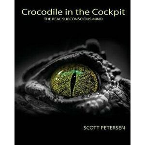 Crocodile in the Cockpit: The Real Subconscious Mind, Paperback - Scott Gary Petersen imagine
