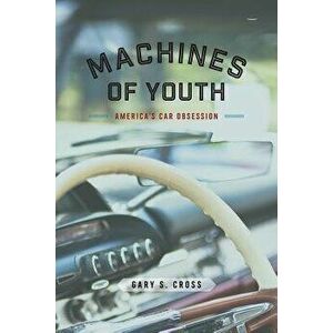 Machines of Youth: America's Car Obsession, Paperback - Gary S. Cross imagine