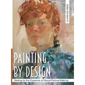 Painting by Design: Getting to the Essence of Good Picture-Making (Master Class), Hardcover - Charles Reid imagine