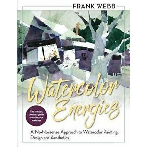 Watercolor Energies: A No-Nonsense Approach to Watercolor Painting, Design and Esthetics, Paperback - Frank Webb imagine