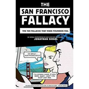 The San Francisco Fallacy: The Ten Fallacies That Make Founders Fail, Paperback - Jonathan Siegel imagine