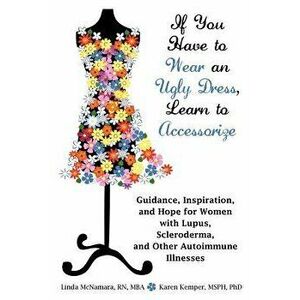 If You Have to Wear an Ugly Dress, Learn to Accessorize: Guidance, Inspiration, and Hope for Women with Lupus, Scleroderma, and Other Autoimmune Illne imagine