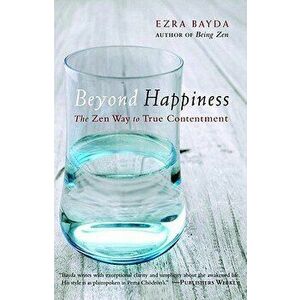Beyond Happiness: The Zen Way to True Contentment, Paperback - Ezra Bayda imagine