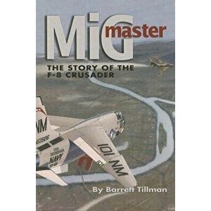 MIG Master, Second Edition: The Story of the F-8 Crusader, Paperback - Barrett Tillman imagine