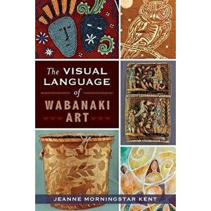 The Visual Language of Wabanaki Art, Paperback - Jeanne Morningstar Kent imagine