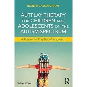 Autplay Therapy for Children and Adolescents on the Autism Spectrum: A Behavioral Play-Based Approach, Third Edition, Paperback - Robert Jason Grant imagine