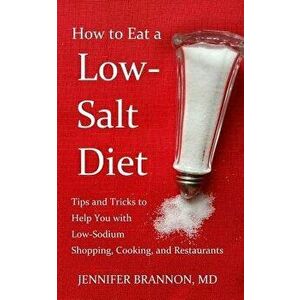 How to Eat a Low-Salt Diet: Tips and Tricks to Help You with Low-Sodium Shopping, Cooking, and Restaurants, Paperback - Jennifer Brannon MD imagine