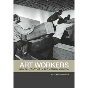 Art Workers: Radical Practice in the Vietnam War Era, Paperback - Julia Bryan-Wilson imagine