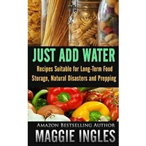 Just Add Water: Recipes Suitable for Long-Term Food Storage, Natural Disasters and Prepping, Paperback - Maggie Ingles imagine