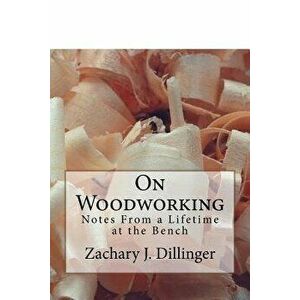 On Woodworking: Notes from a Lifetime at the Bench, Paperback - Zachary Dillinger imagine