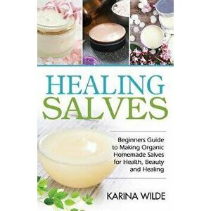 Healing Salves: Beginners Guide to Making Organic Homemade Salves for Health, Beauty and Healing, Paperback - Karina Wilde imagine