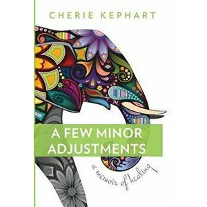 A Few Minor Adjustments: A Memoir of Healing, Hardcover - Cherie Kephart imagine