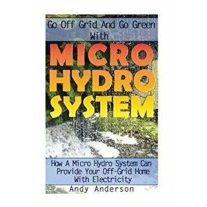 Go Off Grid and Go Green with Micro Hydro System: How a Micro Hydro System Can Provide Your Off-Grid Home with Electricity: (Hydro Power, Hydropower, imagine