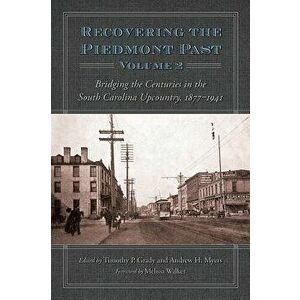 Recovering the Piedmont Past, Volume 2: Bridging the Centuries in the South Carolina Upcountry, 1877-1941, Hardcover - Timothy P. Grady imagine