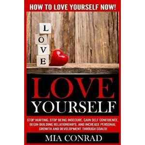 Love Yourself: How to Love Yourself Now! Stop Hurting, Stop Being Insecure, Gain Self Confidence, Begin Building Relationships, and I, Paperback - Mia imagine