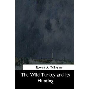 The Wild Turkey and Its Hunting, Paperback - Edward a. McIlhenny imagine