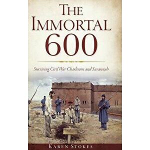 The Immortal 600: Surviving Civil War Charleston and Savannah, Hardcover - Karen Stokes imagine