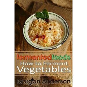 Fermented Foods: How to Ferment Vegetables, Paperback - Morgan Anderson imagine
