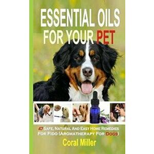 Essential Oils for Your Pet: 47 Safe, Natural and Easy Home Remedies for Fido (Aromatherapy for Dogs), Paperback - Coral Miller imagine