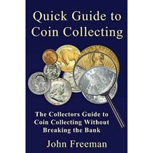 Quick Guide to Coin Collecting: The Collectors Guide to Coin Collecting Without Breaking the Bank, Paperback - John Freeman imagine