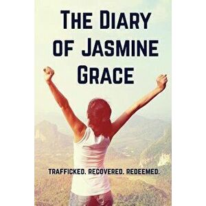 The Diary of Jasmine Grace: Trafficked. Recovered. Redeemed., Paperback - Jasmine Grace Marino imagine