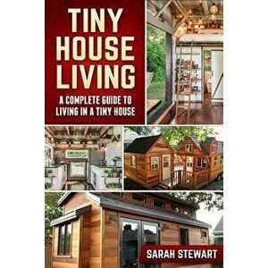 Tiny House Living: A Complete Guide to Living in a Tiny House, Paperback - Sarah Stewart imagine