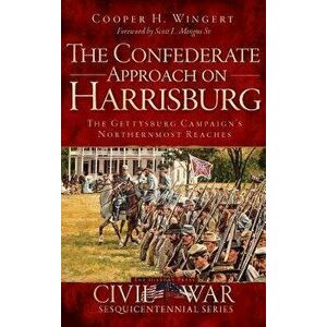 The Confederate Approach on Harrisburg: The Gettysburg Campaign's Northernmost Reaches, Hardcover - Cooper H. Wingert imagine