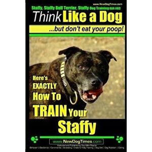 Staffy, Staffy Bull Terrier, Staffy Dog Training AAA Akc: Think Like a Dog But Don't Eat Your Poop!, Paperback - MR Paul Allen Pearce imagine