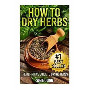 How to Dry Herbs: The Definitive Guide to Drying Herbs (Getting the Most Out of Your Herb Garden), Paperback - Susie Quinn imagine