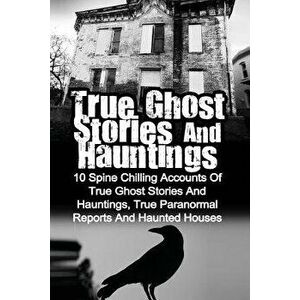 True Ghost Stories and Hauntings: 10 Spine Chilling Accounts of True Ghost Stories and Hauntings, True Paranormal Reports and Haunted Houses, Paperbac imagine