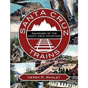 Santa Cruz Trains: Railroads of the Santa Cruz Mountains, Paperback - Derek R. Whaley imagine
