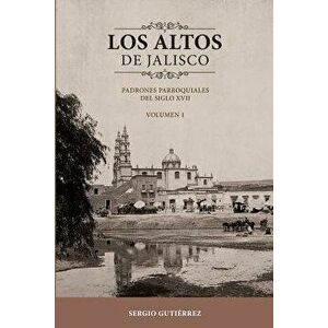 Los Altos de Jalisco: Padrones Parroquiales del Siglo XVII Volumen 1, Paperback - Sergio Gutierrez imagine