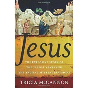 Jesus: The Explosive Story of the Thirty Lost Years and the Ancient Mystery Religions, Paperback - Tricia McCannon imagine