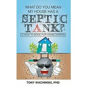 What Do You Mean My House Has a Septic Tank?, Paperback - Phd Tony Wachinski imagine