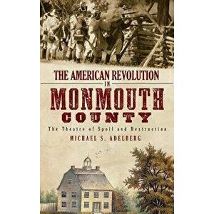 The American Revolution in Monmouth County: The Theatre of Spoil and Destruction, Hardcover - Michael S. Adelberg imagine