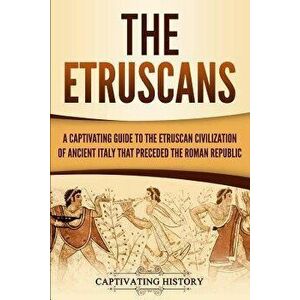 The Etruscans: A Captivating Guide to the Etruscan Civilization of Ancient Italy That Preceded the Roman Republic, Paperback - Captivating History imagine