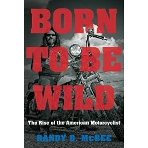 Born to Be Wild: The Rise of the American Motorcyclist, Paperback - Randy D. McBee imagine