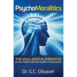 Psychomoralitics: The Soul-Deep Alternative to the Failed Mental Health Professions, Paperback - Dr G. C. Dilsaver imagine