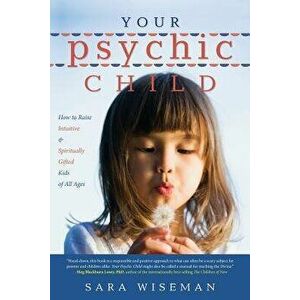 Your Psychic Child: How to Raise Intuitive & Spiritually Gifted Kids of All Ages, Paperback - Sara Wiseman imagine