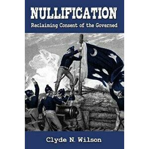 Nullification: Reclaiming Consent of the Governed, Paperback - Clyde N. Wilson imagine