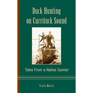 Duck Hunting on Currituck Sound: Tales from a Native Gunner, Hardcover - Travis Morris imagine
